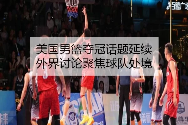 美国男篮夺冠话题延续 外界讨论聚焦球队处境