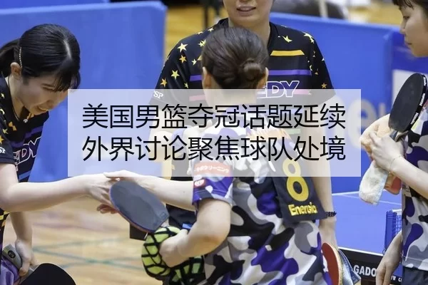美国男篮夺冠话题延续 外界讨论聚焦球队处境