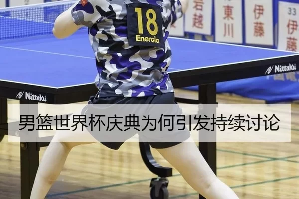 男篮世界杯庆典为何引发持续讨论